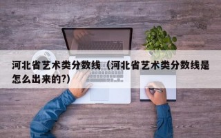 河北省艺术类分数线（河北省艺术类分数线是怎么出来的?）