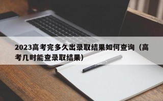 2023高考完多久出录取结果如何查询（高考几时能查录取结果）