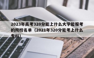 2023年高考320分能上什么大学能报考的院校名单（2021年320分能考上什么专科）