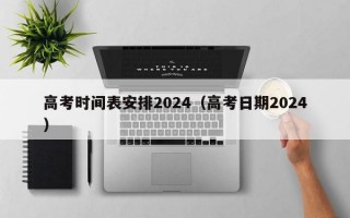 高考时间表安排2024（高考日期2024）