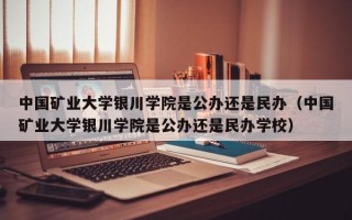 中国矿业大学银川学院是公办还是民办（中国矿业大学银川学院是公办还是民办学校）