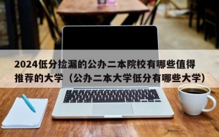 2024低分捡漏的公办二本院校有哪些值得推荐的大学（公办二本大学低分有哪些大学）