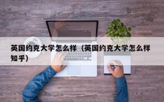 英国约克大学怎么样（英国约克大学怎么样 知乎）