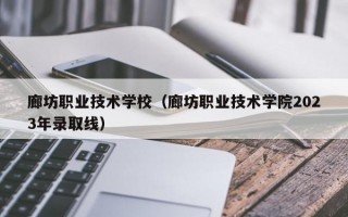 廊坊职业技术学校（廊坊职业技术学院2023年录取线）