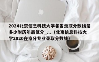 2024北京信息科技大学各省录取分数线是多少附历年最低分_...（北京信息科技大学2020在京分专业录取分数线）