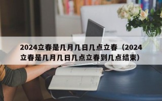 2024立春是几月几日几点立春（2024立春是几月几日几点立春到几点结束）