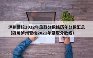 泸州警校2022年录取分数线历年分数汇总（四川泸州警校2021年录取分数线）