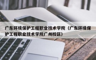 广东环境保护工程职业技术学院（广东环境保护工程职业技术学院广州校区）