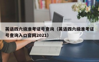 英语四六级准考证号查询（英语四六级准考证号查询入口官网2021）