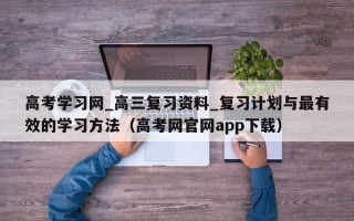 高考学习网_高三复习资料_复习计划与最有效的学习方法（高考网官网app下载）