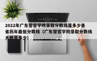 2022年广东警官学院录取分数线是多少各省历年最低分数线（广东警官学院录取分数线大概是多少）