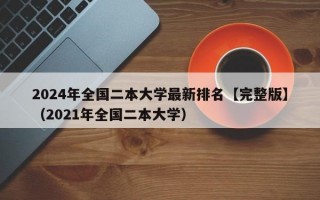 2024年全国二本大学最新排名【完整版】（2021年全国二本大学）