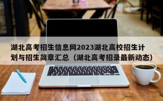 湖北高考招生信息网2023湖北高校招生计划与招生简章汇总（湖北高考招录最新动态）