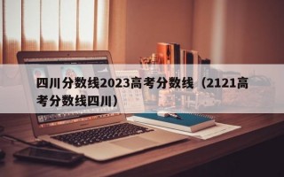 四川分数线2023高考分数线（2121高考分数线四川）