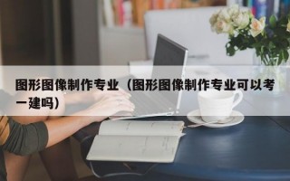 图形图像制作专业（图形图像制作专业可以考一建吗）