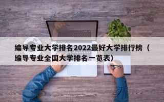 编导专业大学排名2022最好大学排行榜（编导专业全国大学排名一览表）