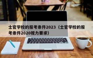 士官学校的报考条件2023（士官学校的报考条件2020视力要求）