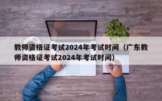 教师资格证考试2024年考试时间（广东教师资格证考试2024年考试时间）