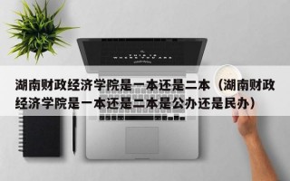 湖南财政经济学院是一本还是二本（湖南财政经济学院是一本还是二本是公办还是民办）