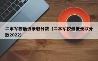 二本军校最低录取分数（二本军校最低录取分数2022）