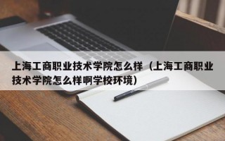 上海工商职业技术学院怎么样（上海工商职业技术学院怎么样啊学校环境）