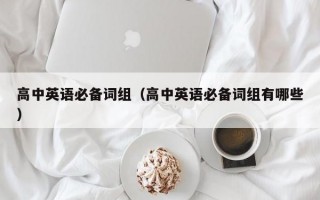 高中英语必备词组（高中英语必备词组有哪些）