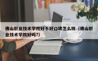 佛山职业技术学院好不好口碑怎么样（佛山职业技术学院好吗?）