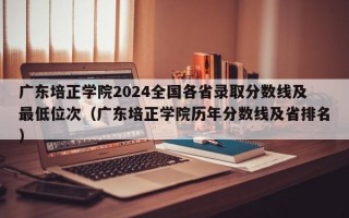 广东培正学院2024全国各省录取分数线及最低位次（广东培正学院历年分数线及省排名）