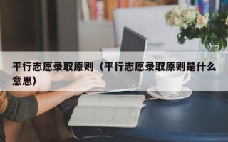 平行志愿录取原则（平行志愿录取原则是什么意思）