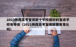 2023陕西高考复读前十学校最好的复读学校有哪些（2021陕西高考复读政策有变化吗）