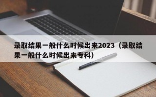 录取结果一般什么时候出来2023（录取结果一般什么时候出来专科）