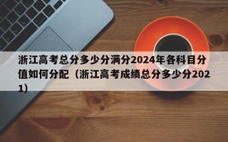 浙江高考总分多少分满分2024年各科目分值如何分配（浙江高考成绩总分多少分2021）