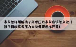 家长怎样缓解孩子高考压力家长应该怎么做（孩子面临高考压力大父母要怎样开导）