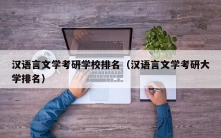 汉语言文学考研学校排名（汉语言文学考研大学排名）