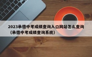 2023承德中考成绩查询入口网站怎么查询（承德中考成绩查询系统）