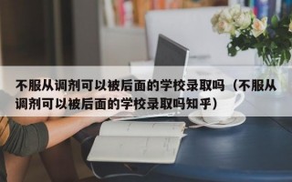 不服从调剂可以被后面的学校录取吗（不服从调剂可以被后面的学校录取吗知乎）