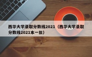 西华大学录取分数线2021（西华大学录取分数线2021本一批）