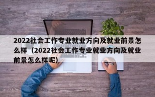 2022社会工作专业就业方向及就业前景怎么样（2022社会工作专业就业方向及就业前景怎么样呢）