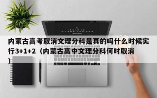 内蒙古高考取消文理分科是真的吗什么时候实行3+1+2（内蒙古高中文理分科何时取消）