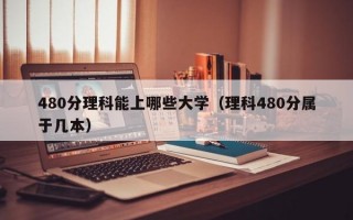 480分理科能上哪些大学（理科480分属于几本）