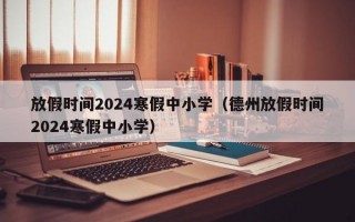 放假时间2024寒假中小学（德州放假时间2024寒假中小学）