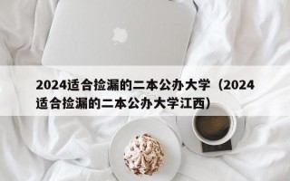 2024适合捡漏的二本公办大学（2024适合捡漏的二本公办大学江西）