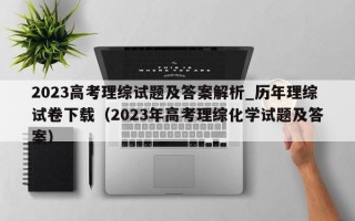 2023高考理综试题及答案解析_历年理综试卷下载（2023年高考理综化学试题及答案）