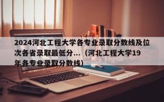 2024河北工程大学各专业录取分数线及位次各省录取最低分...（河北工程大学19年各专业录取分数线）