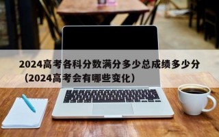 2024高考各科分数满分多少总成绩多少分（2024高考会有哪些变化）