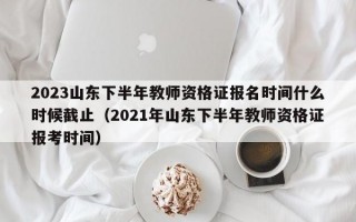 2023山东下半年教师资格证报名时间什么时候截止（2021年山东下半年教师资格证报考时间）