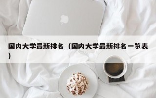 国内大学最新排名（国内大学最新排名一览表）