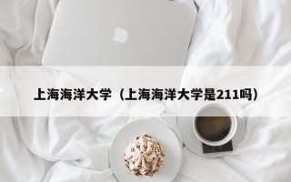 上海海洋大学（上海海洋大学是211吗）