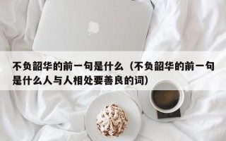 不负韶华的前一句是什么（不负韶华的前一句是什么人与人相处要善良的词）