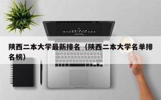 陕西二本大学最新排名（陕西二本大学名单排名榜）